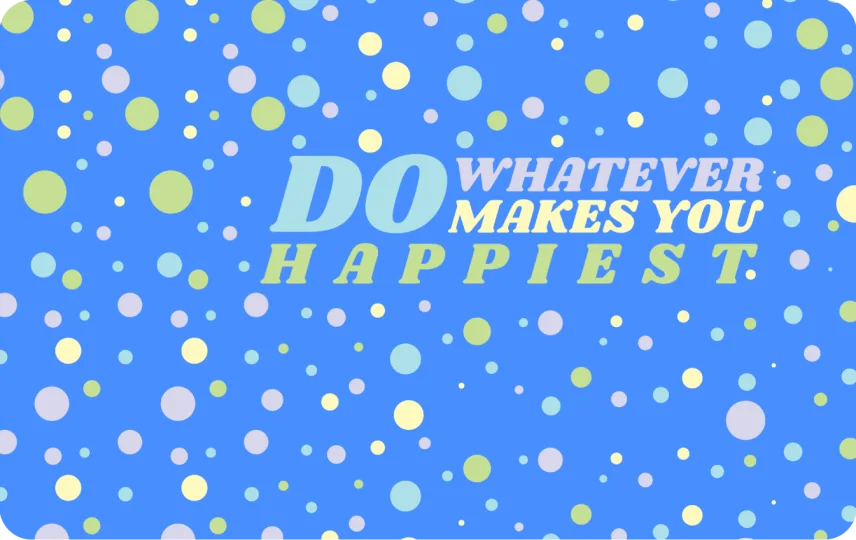Do whatever Makes You Happy